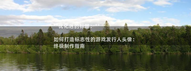 新航娱乐入.新航娱乐.几年了.长久.中国：**优化后的标题：**

如何打造标志性的游戏发行人头像：
终极制作指南