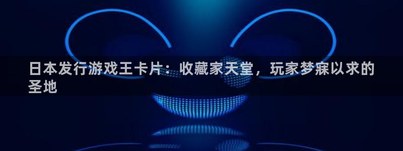 新航娱乐的股东名单和背景介绍：日本发行游戏王卡片：收藏家天堂，玩家梦寐以求的
圣地