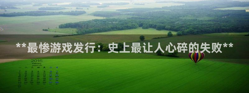 新航娱乐app最新版本更新内容是什么呢：**最惨游戏发行：史上最让人心碎的失败**