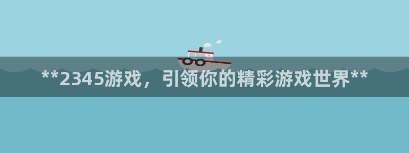 新航娱乐集团最新消息今天：**2345游戏，引领你的精彩游戏世界**