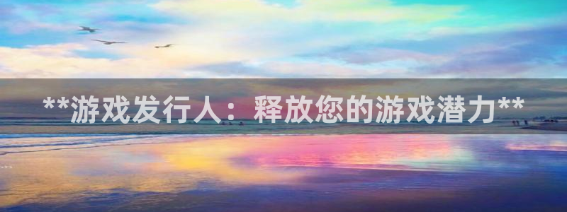 新航娱乐集团最新消息：**游戏发行人：释放您的游戏潜力**