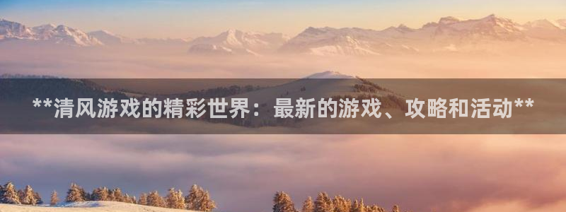 新航娱乐旗下平台有哪些：**清风游戏的精彩世界：最新的游戏、攻略和活动**