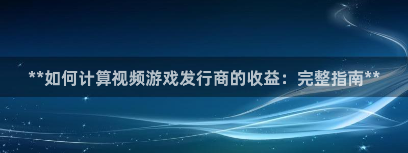 新航娱乐的会员权益与保障：**如何计算视频游戏发行商的收益：完整指南**