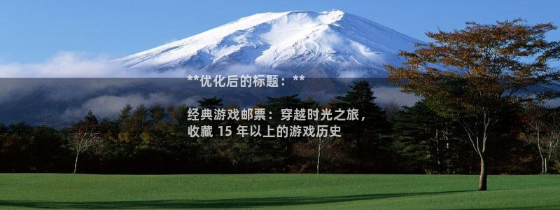 新航娱乐扣款后还能重新扣吗：**优化后的标题：**

经典游戏邮票：穿越时光之旅，
收藏 15 年以上的游戏历史
