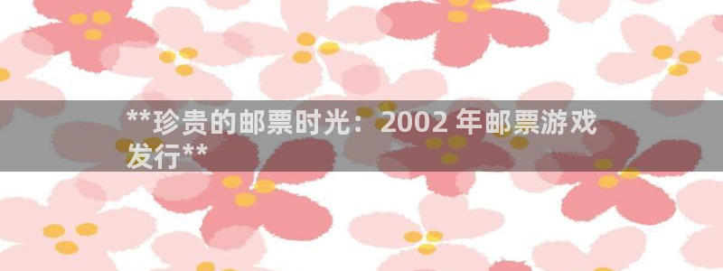 新航娱乐倒闭了吗知乎文章：**珍贵的邮票时光：2002 年邮票游戏
发行**