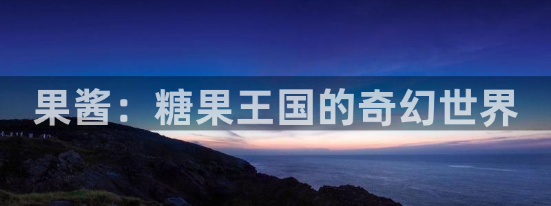 新航娱乐集团最新消息今天：果酱：糖果王国的奇幻世界