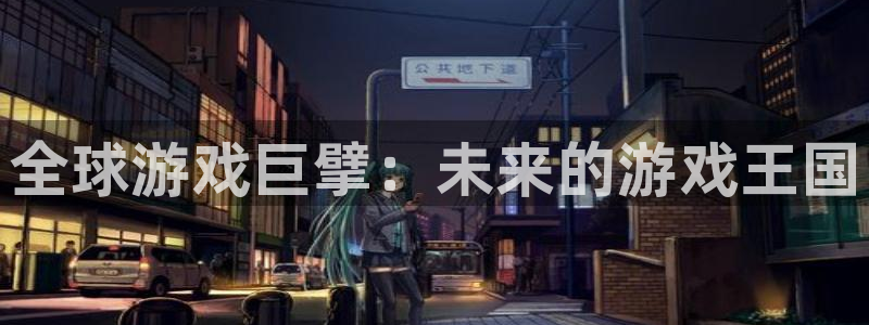 新航娱乐的会员权益与保障在哪：全球游戏巨擘：未来的游戏王国